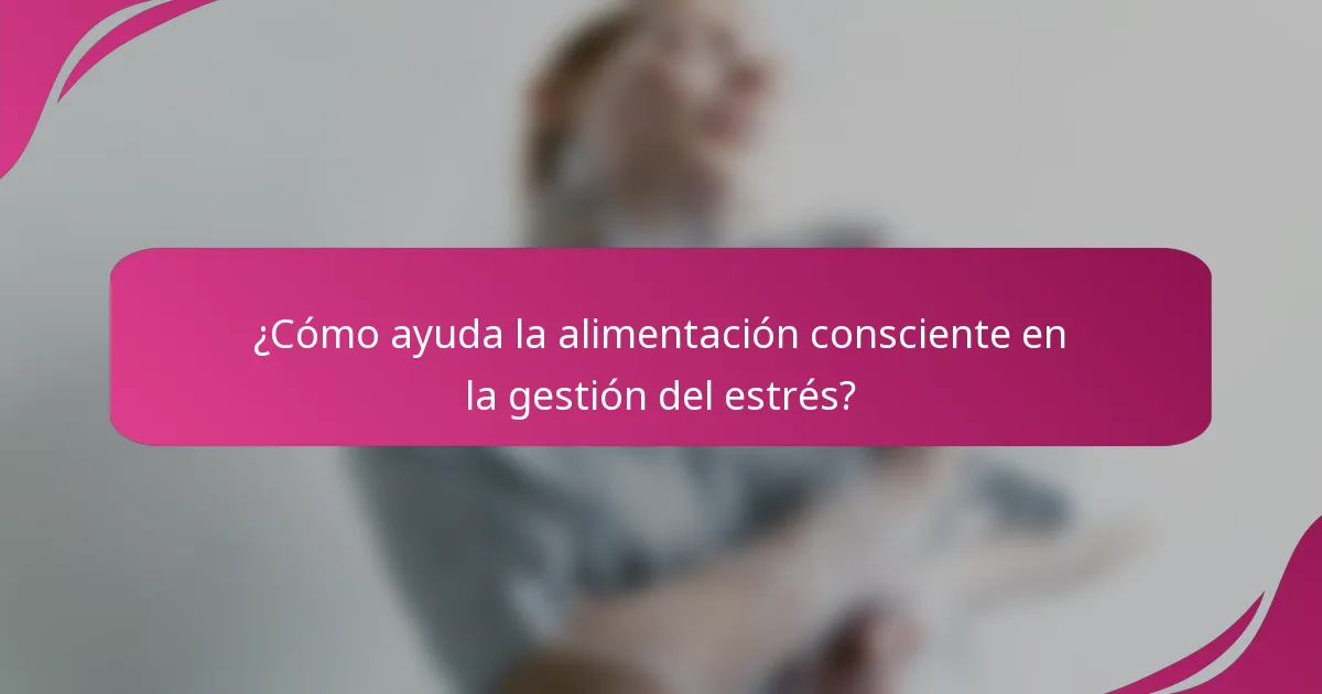 ¿Cómo ayuda la alimentación consciente en la gestión del estrés?