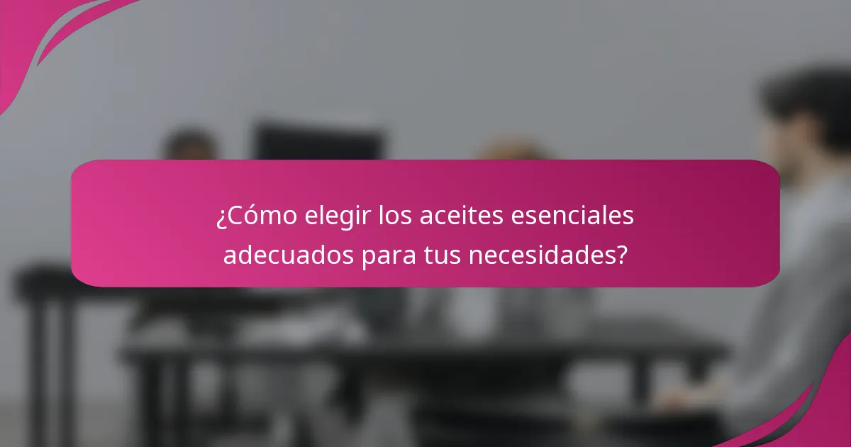 ¿Cómo elegir los aceites esenciales adecuados para tus necesidades?
