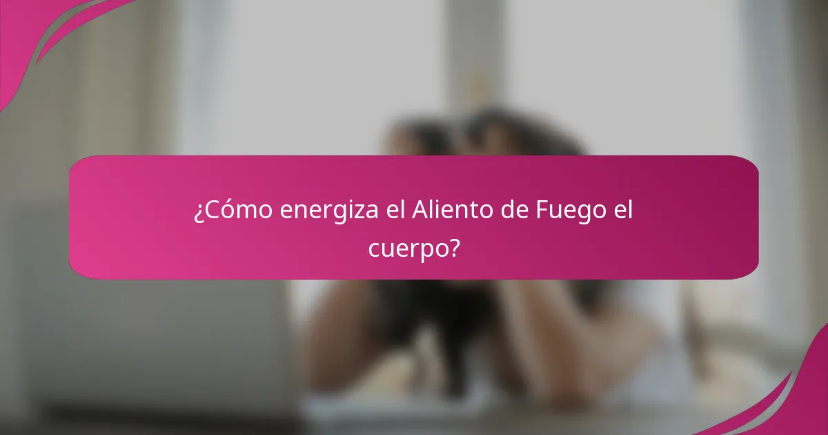 ¿Cómo energiza el Aliento de Fuego el cuerpo?