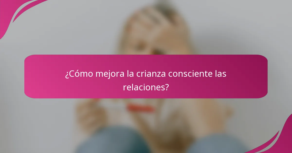¿Cómo mejora la crianza consciente las relaciones?