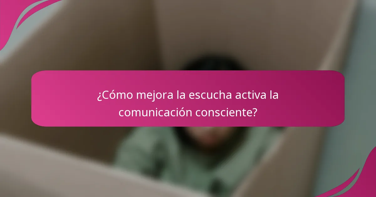 ¿Cómo mejora la escucha activa la comunicación consciente?