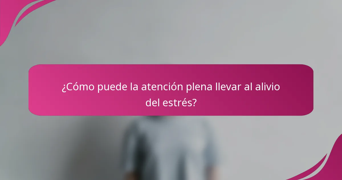 ¿Cómo puede la atención plena llevar al alivio del estrés?