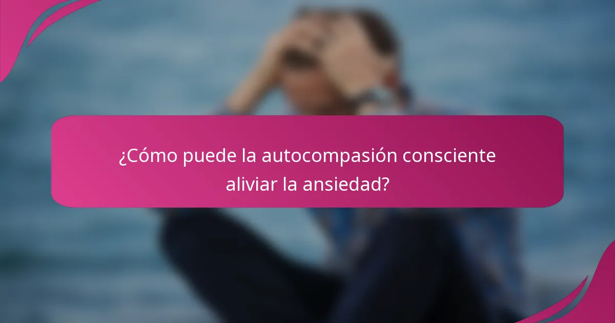 ¿Cómo puede la autocompasión consciente aliviar la ansiedad?