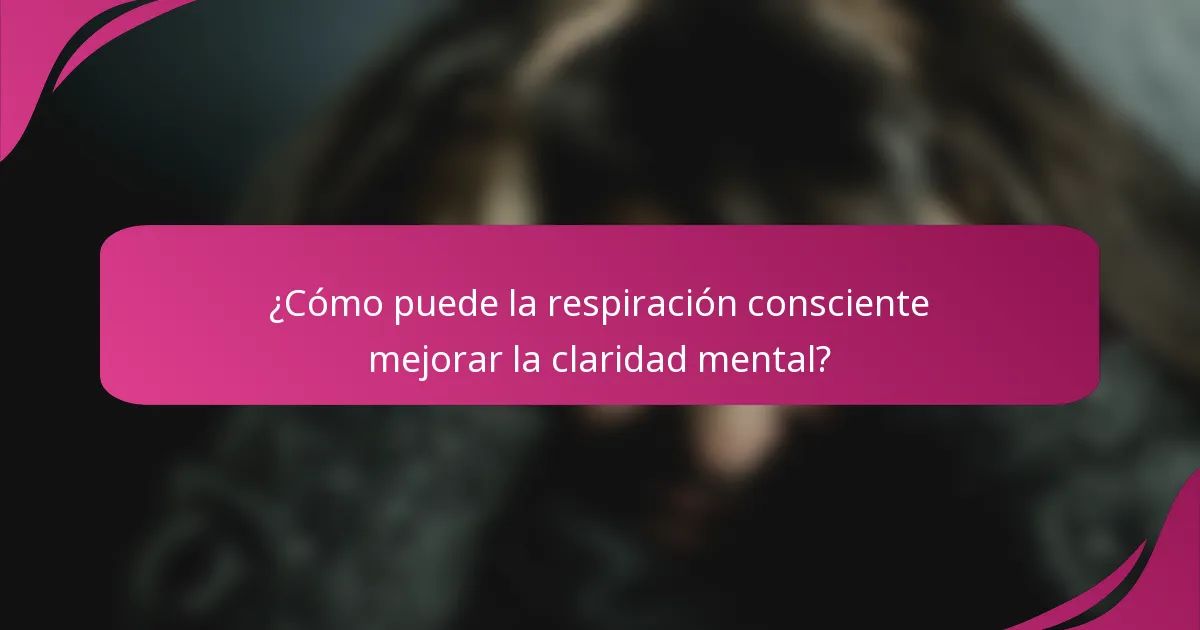 ¿Cómo puede la respiración consciente mejorar la claridad mental?
