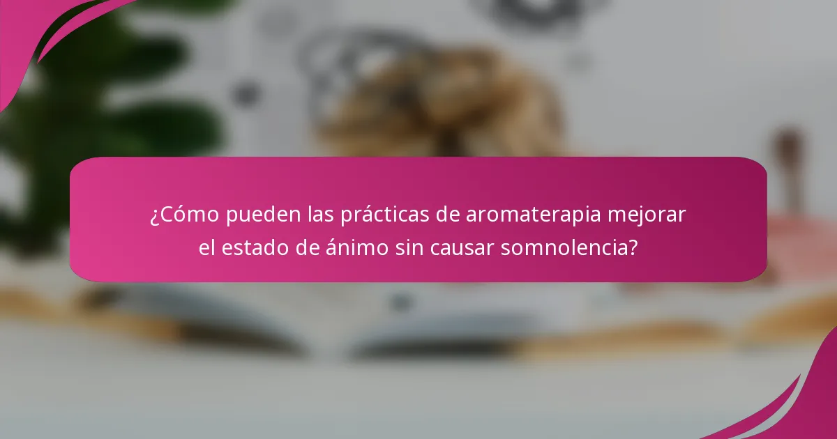 ¿Cómo pueden las prácticas de aromaterapia mejorar el estado de ánimo sin causar somnolencia?