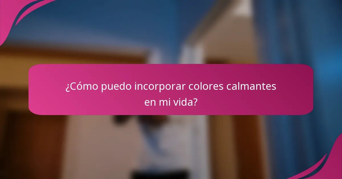 ¿Cómo puedo incorporar colores calmantes en mi vida?