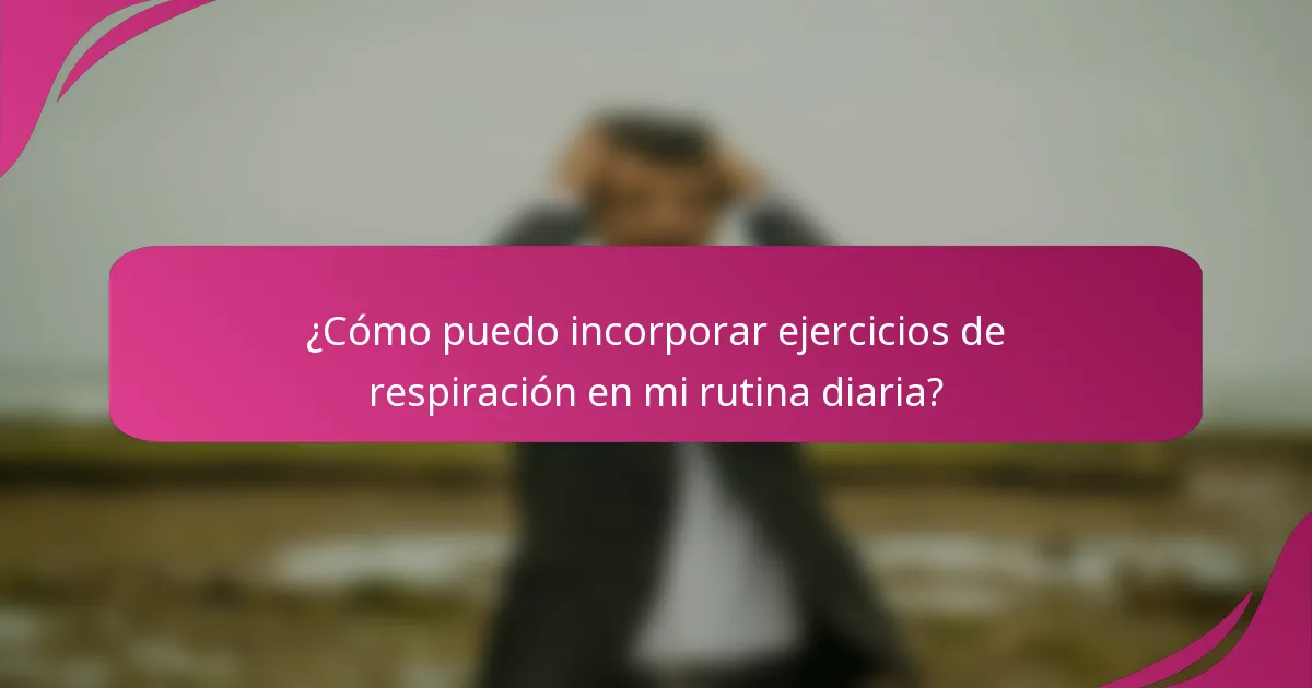 ¿Cómo puedo incorporar ejercicios de respiración en mi rutina diaria?