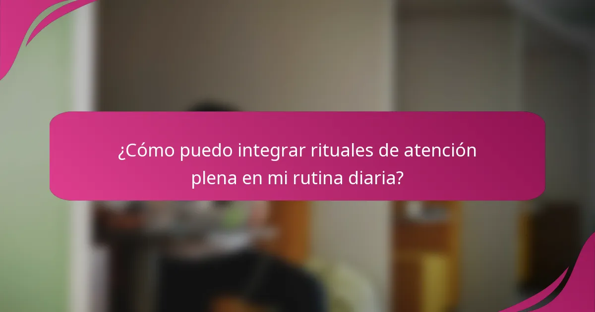 ¿Cómo puedo integrar rituales de atención plena en mi rutina diaria?
