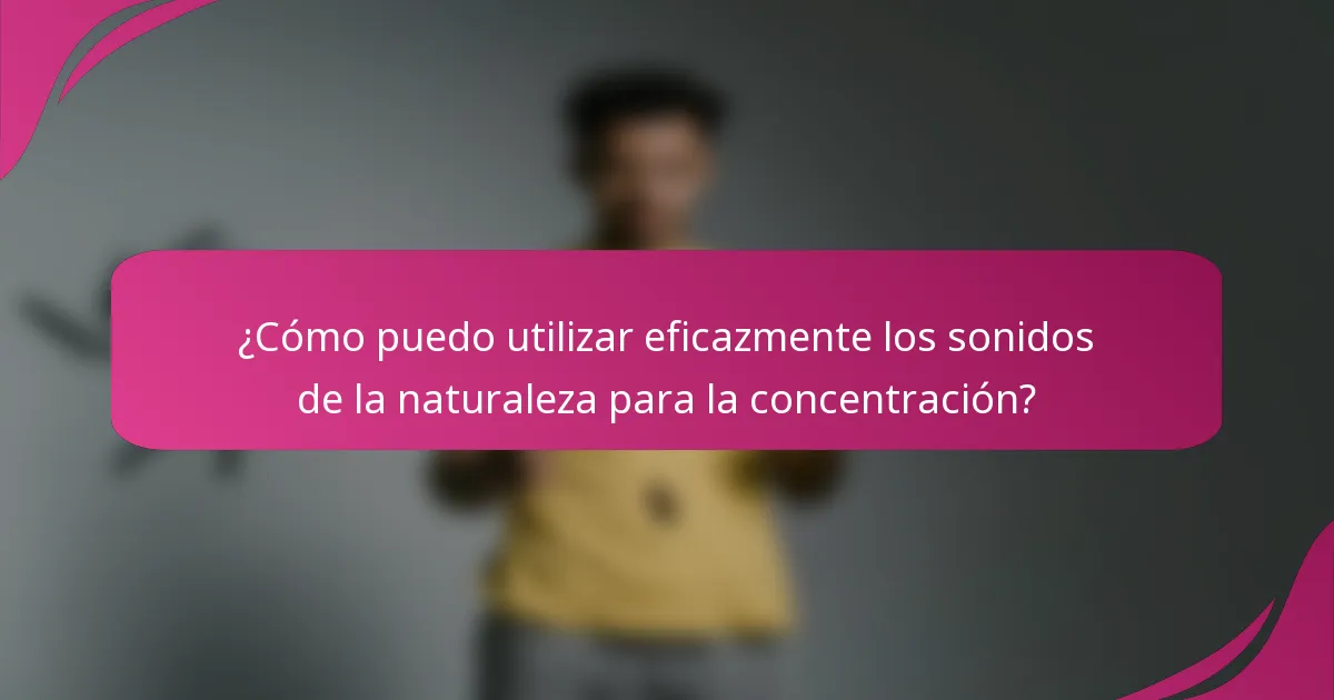 ¿Cómo puedo utilizar eficazmente los sonidos de la naturaleza para la concentración?