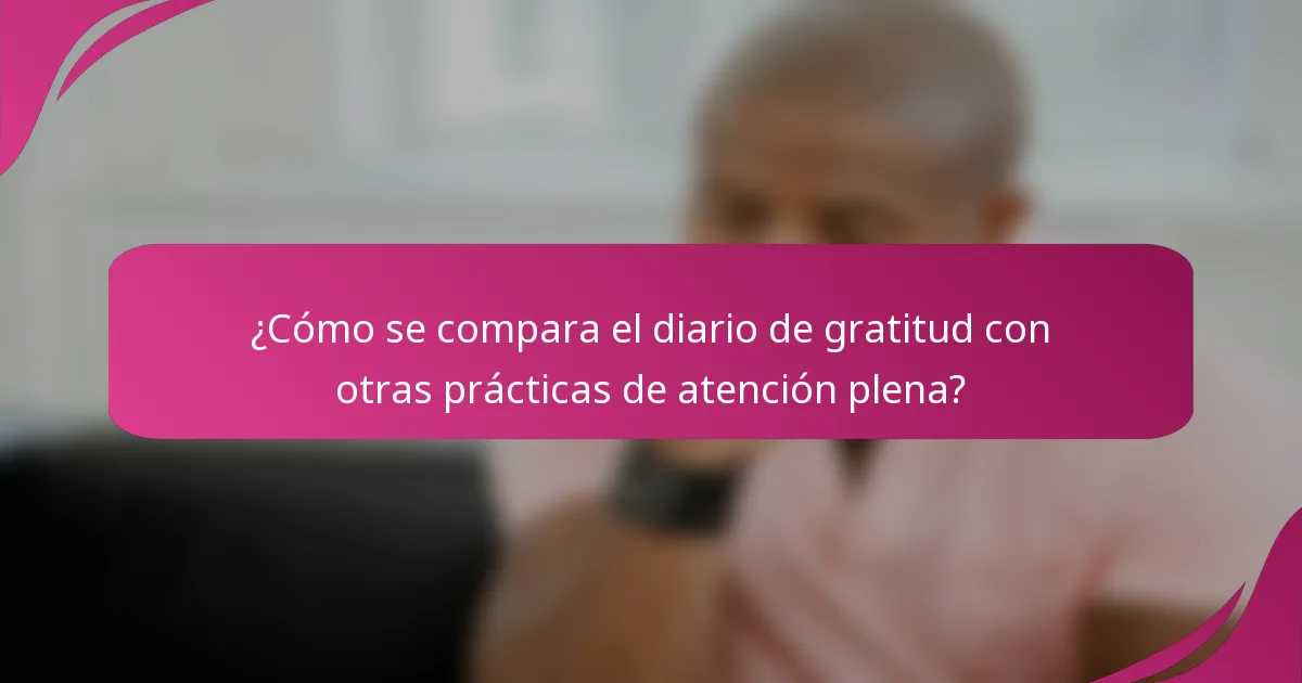 ¿Cómo se compara el diario de gratitud con otras prácticas de atención plena?