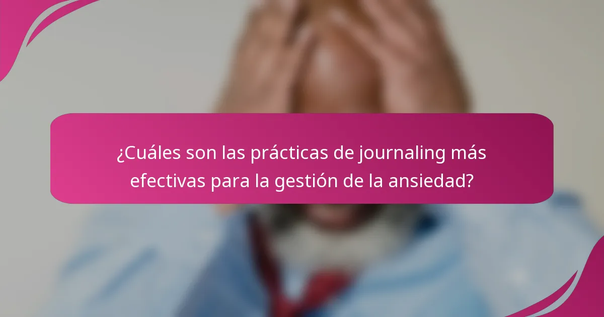 ¿Cuáles son las prácticas de journaling más efectivas para la gestión de la ansiedad?