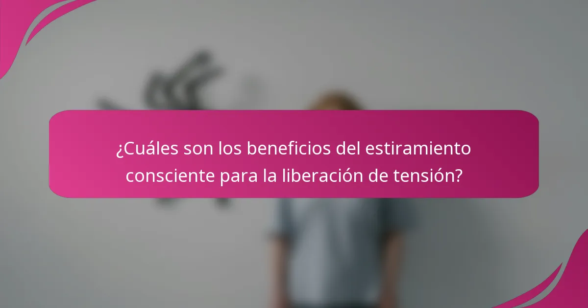 ¿Cuáles son los beneficios del estiramiento consciente para la liberación de tensión?