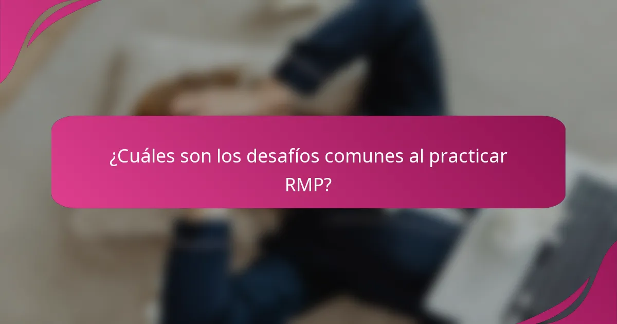 ¿Cuáles son los desafíos comunes al practicar RMP?