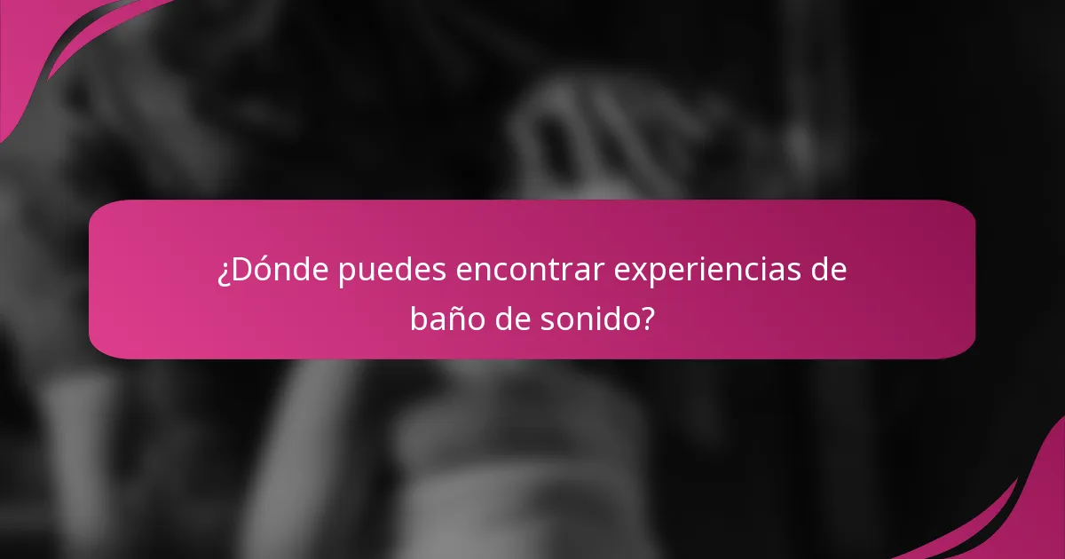 ¿Dónde puedes encontrar experiencias de baño de sonido?