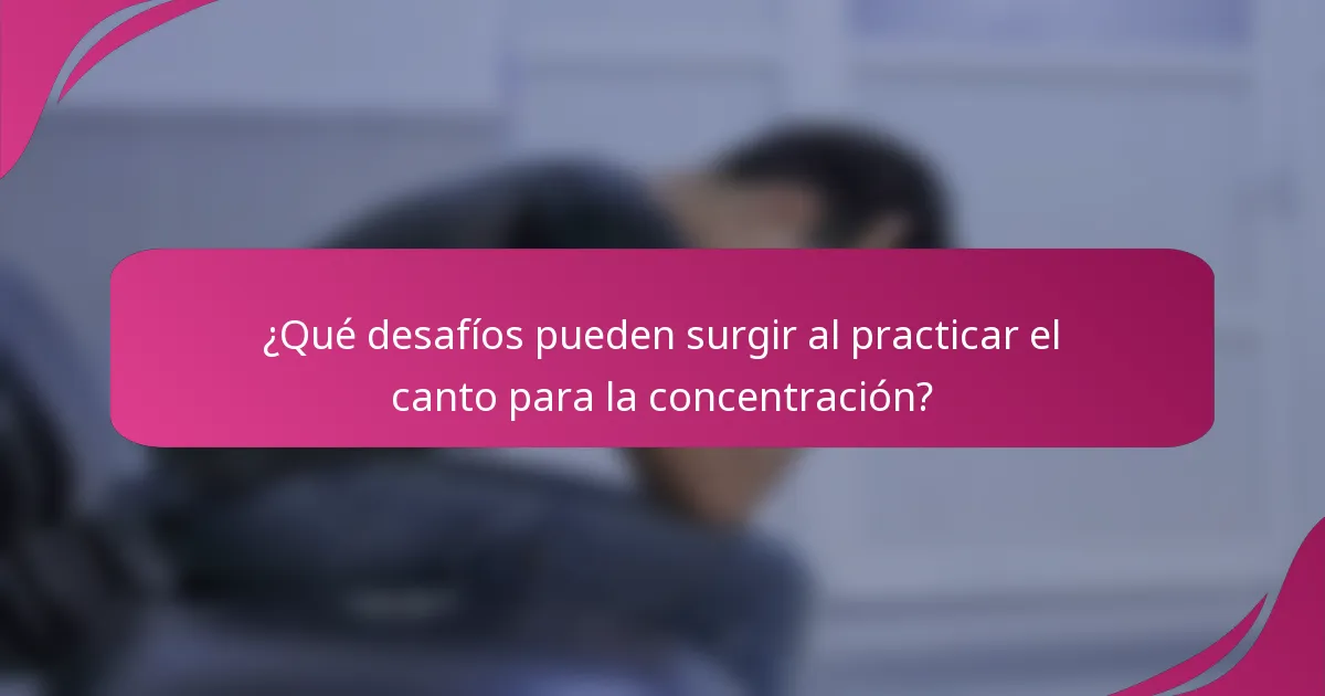 ¿Qué desafíos pueden surgir al practicar el canto para la concentración?