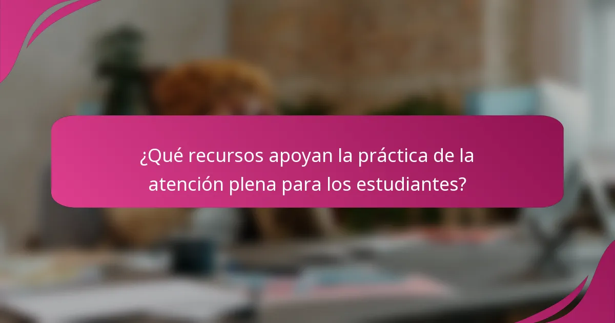 ¿Qué recursos apoyan la práctica de la atención plena para los estudiantes?