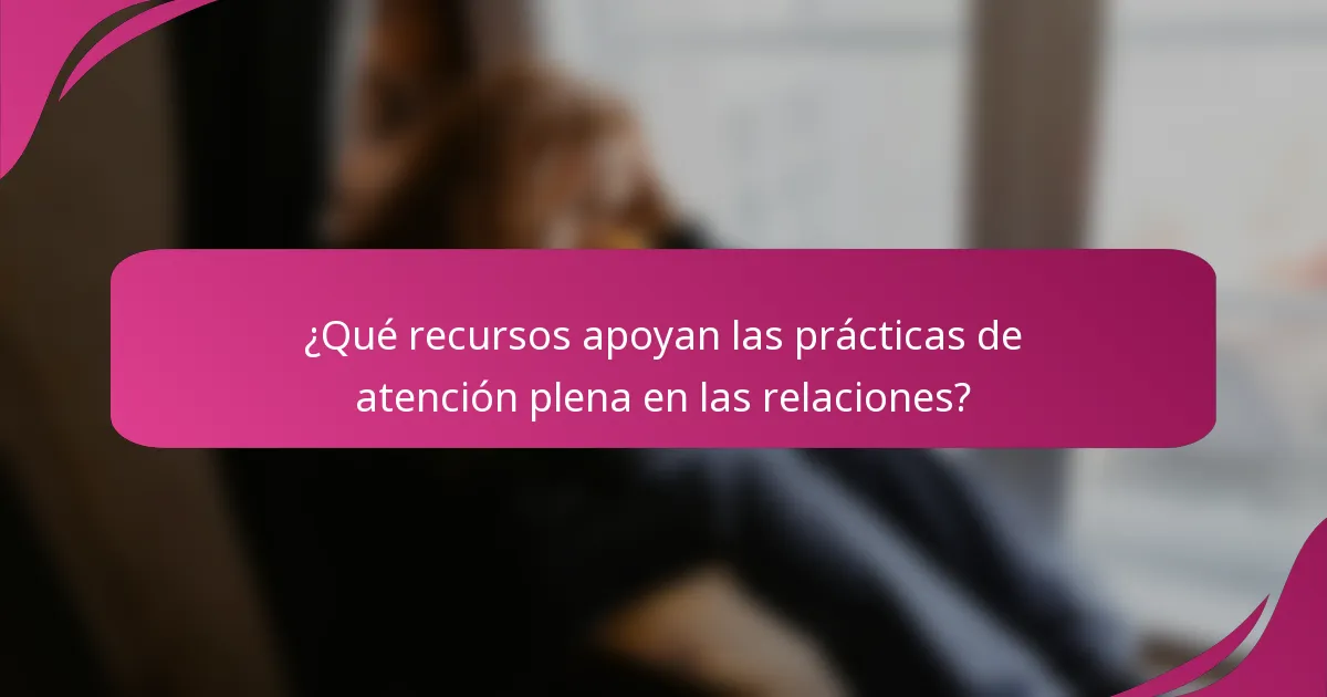 ¿Qué recursos apoyan las prácticas de atención plena en las relaciones?