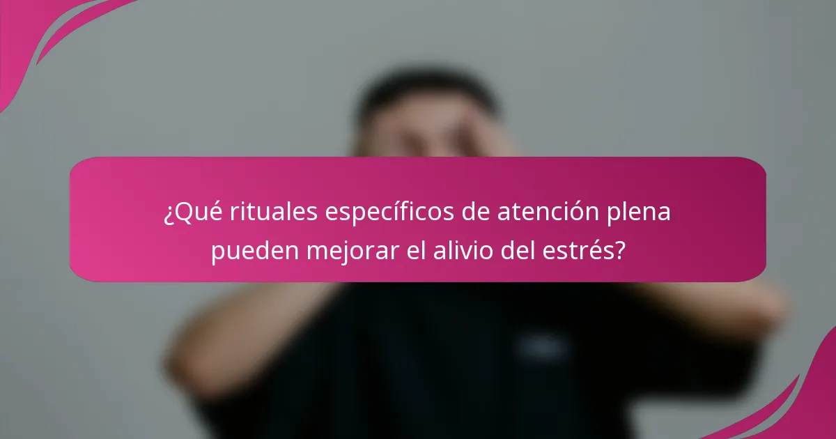 ¿Qué rituales específicos de atención plena pueden mejorar el alivio del estrés?