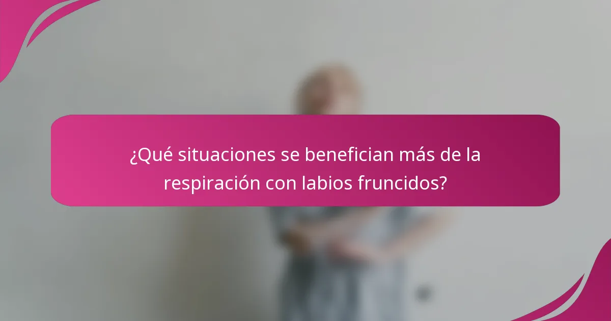 ¿Qué situaciones se benefician más de la respiración con labios fruncidos?