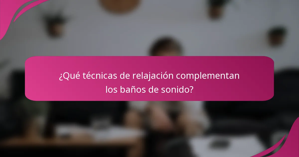¿Qué técnicas de relajación complementan los baños de sonido?