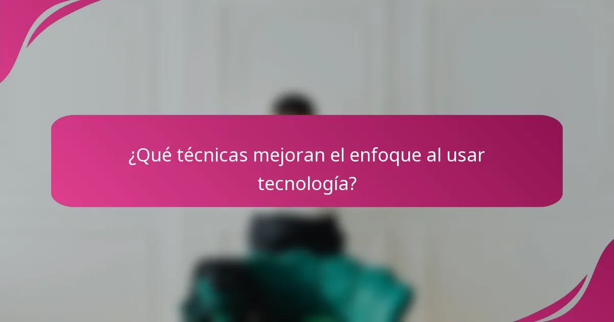 ¿Qué técnicas mejoran el enfoque al usar tecnología?